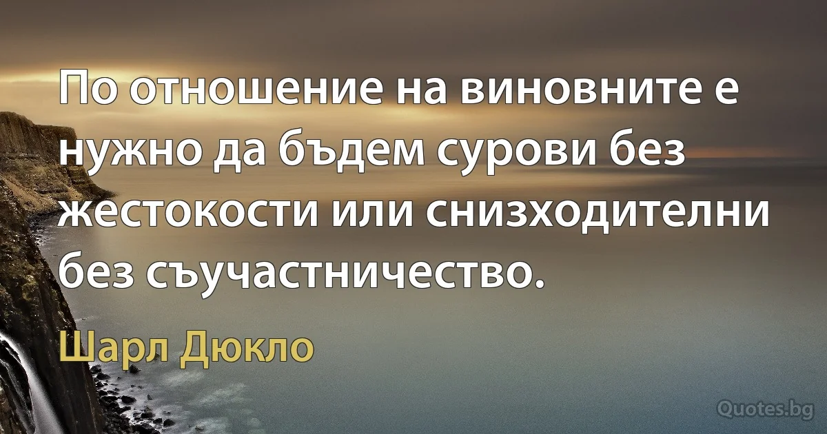 По отношение на виновните е нужно да бъдем сурови без жестокости или снизходителни без съучастничество. (Шарл Дюкло)