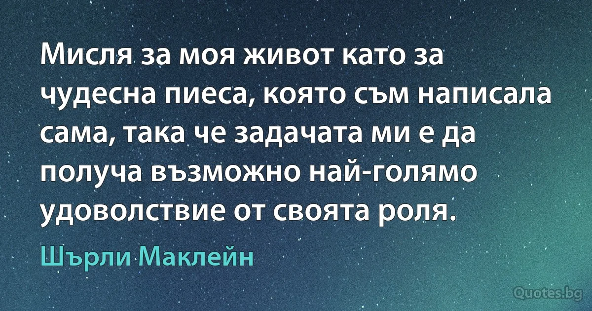 Мисля за моя живот като за чудесна пиеса, която съм написала сама, така че задачата ми е да получа възможно най-голямо удоволствие от своята роля. (Шърли Маклейн)