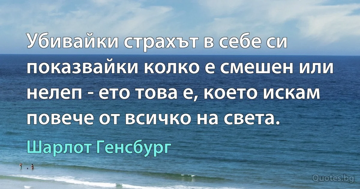 Убивайки страхът в себе си показвайки колко е смешен или нелеп - ето това е, което искам повече от всичко на света. (Шарлот Генсбург)