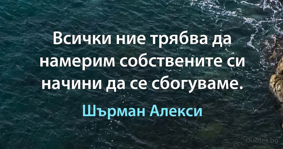 Всички ние трябва да намерим собствените си начини да се сбогуваме. (Шърман Алекси)