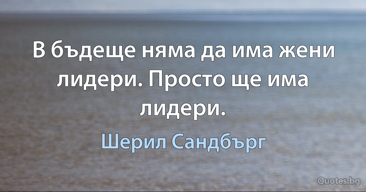 В бъдеще няма да има жени лидери. Просто ще има лидери. (Шерил Сандбърг)