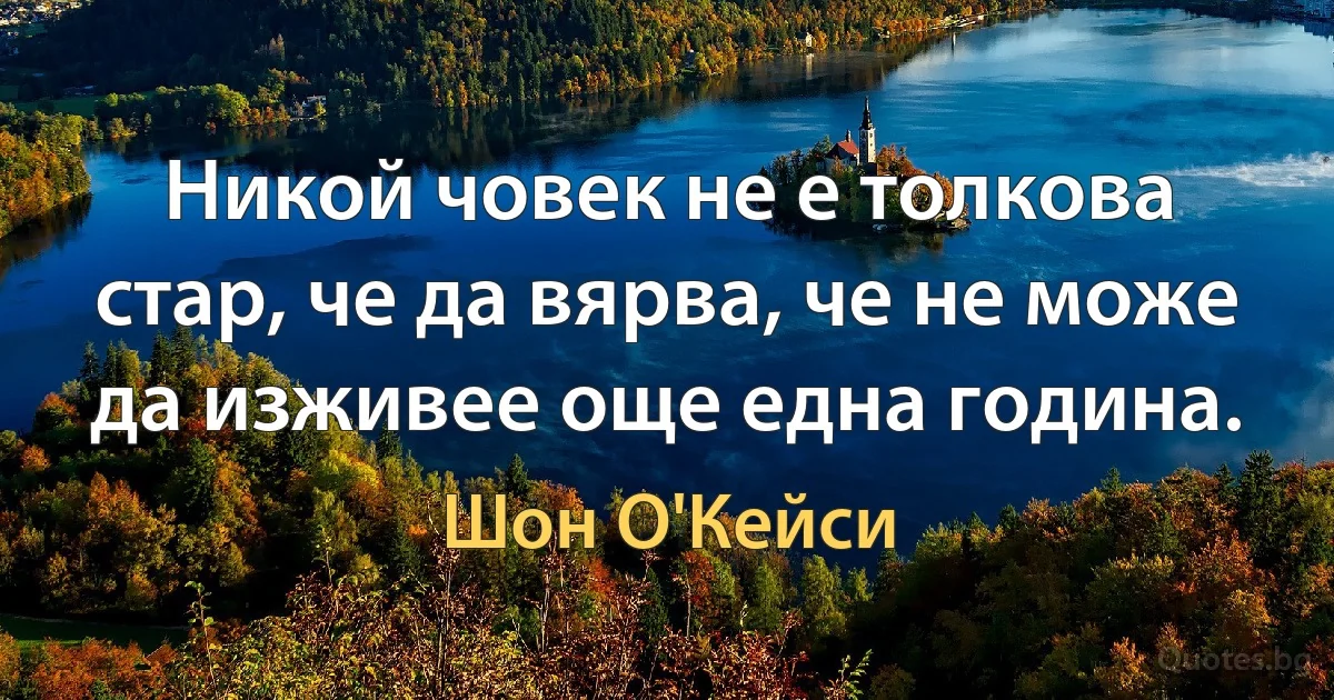 Никой човек не е толкова стар, че да вярва, че не може да изживее още една година. (Шон О'Кейси)