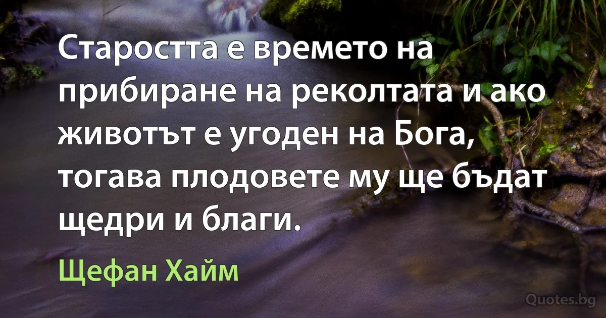 Старостта е времето на прибиране на реколтата и ако животът е угоден на Бога, тогава плодовете му ще бъдат щедри и благи. (Щефан Хайм)