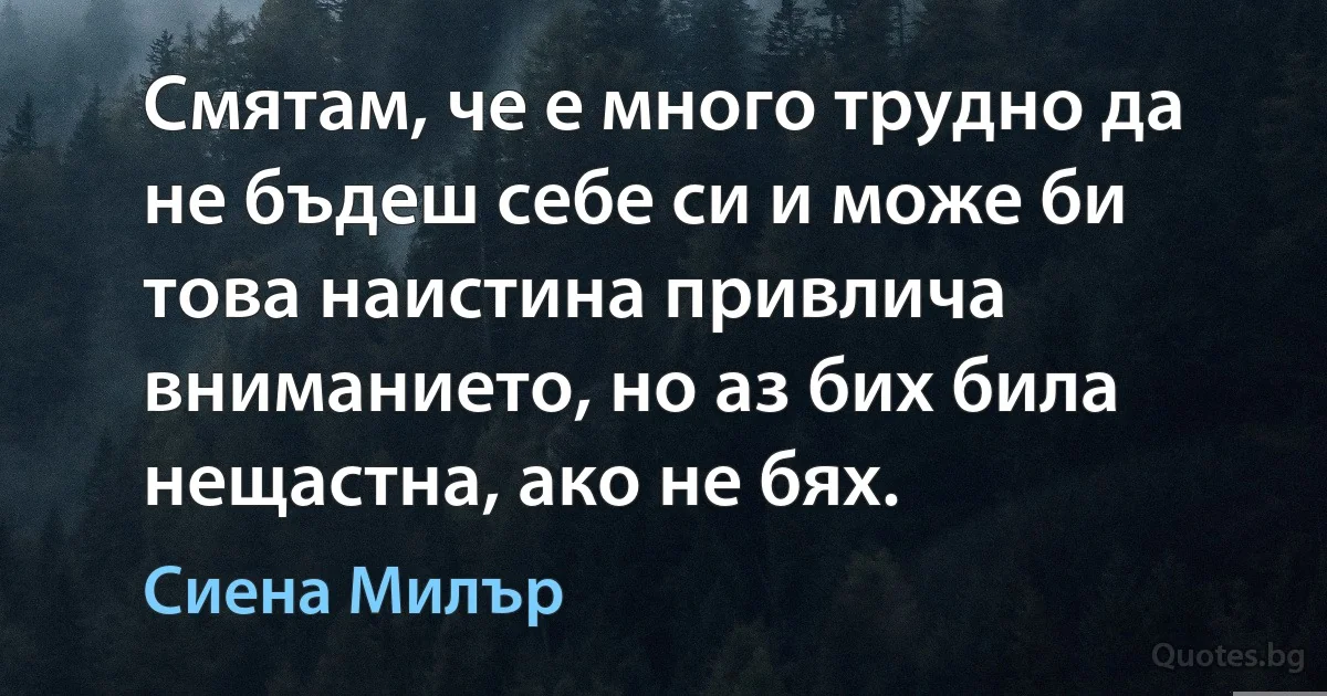 Смятам, че е много трудно да не бъдеш себе си и може би това наистина привлича вниманието, но аз бих била нещастна, ако не бях. (Сиена Милър)