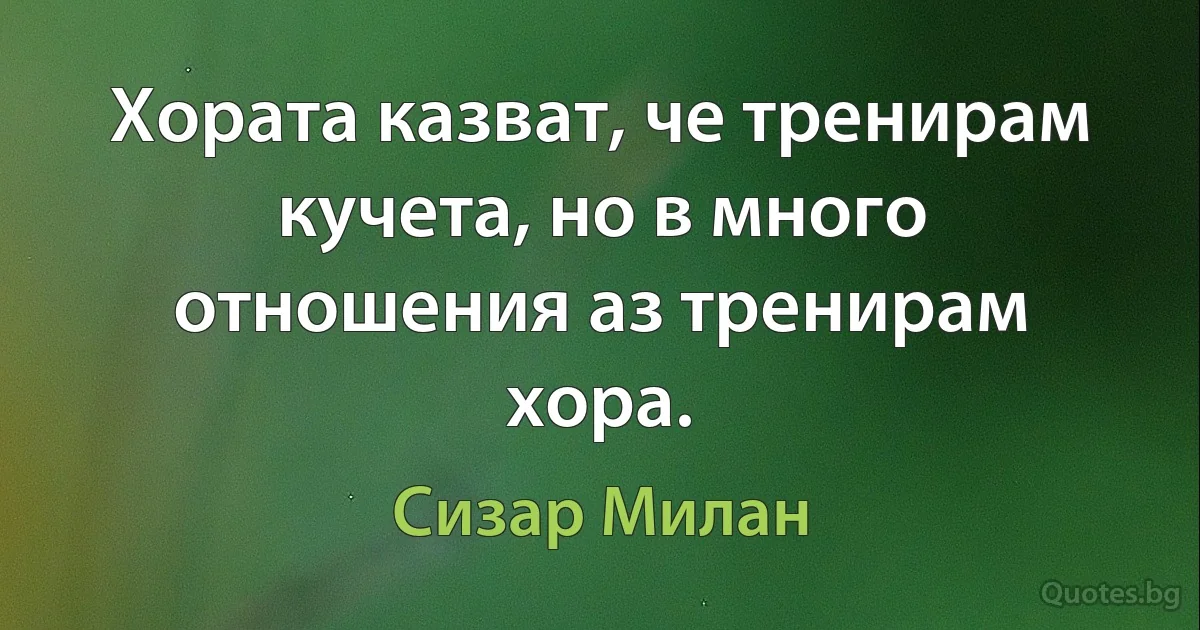 Хората казват, че тренирам кучета, но в много отношения аз тренирам хора. (Сизар Милан)