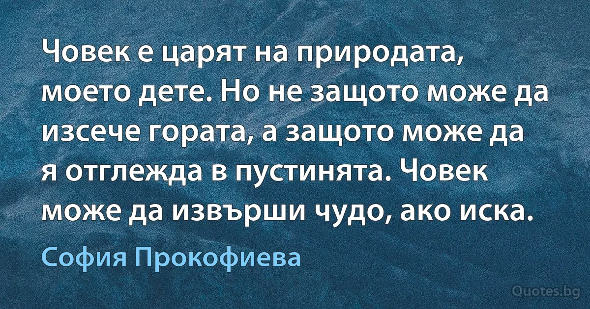 Човек е царят на природата, моето дете. Но не защото може да изсече гората, а защото може да я отглежда в пустинята. Човек може да извърши чудо, ако иска. (София Прокофиева)