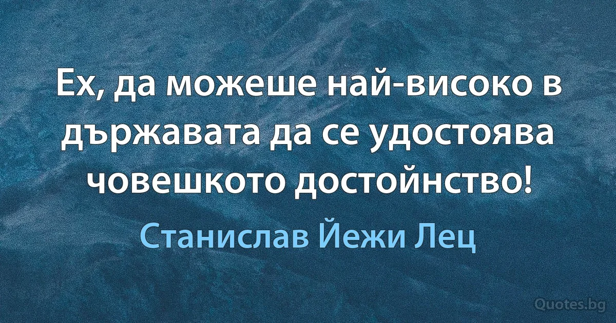 Ех, да можеше най-високо в държавата да се удостоява човешкото достойнство! (Станислав Йежи Лец)