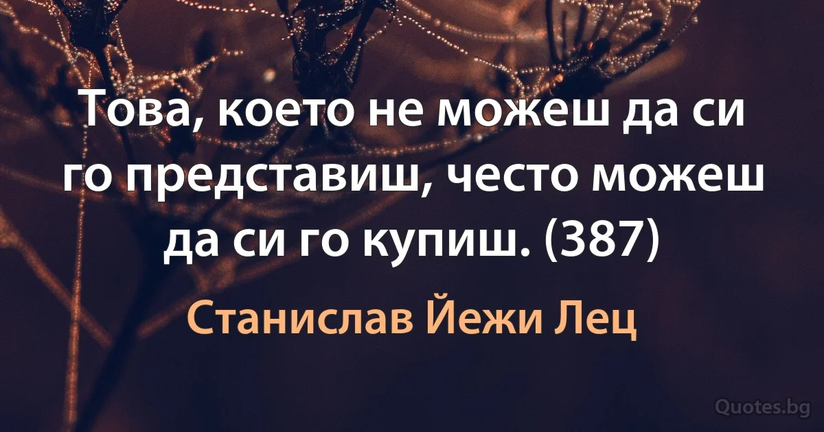 Това, което не можеш да си го представиш, често можеш да си го купиш. (387) (Станислав Йежи Лец)