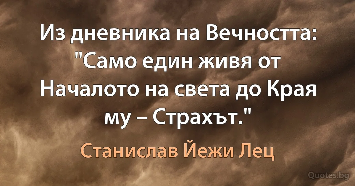 Из дневника на Вечността: "Само един живя от Началото на света до Края му – Страхът." (Станислав Йежи Лец)