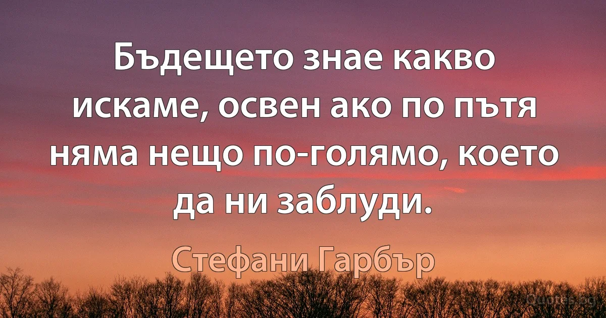 Бъдещето знае какво искаме, освен ако по пътя няма нещо по-голямо, което да ни заблуди. (Стефани Гарбър)