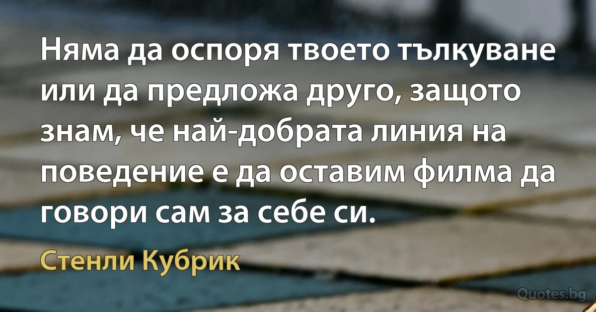 Няма да оспоря твоето тълкуване или да предложа друго, защото знам, че най-добрата линия на поведение е да оставим филма да говори сам за себе си. (Стенли Кубрик)