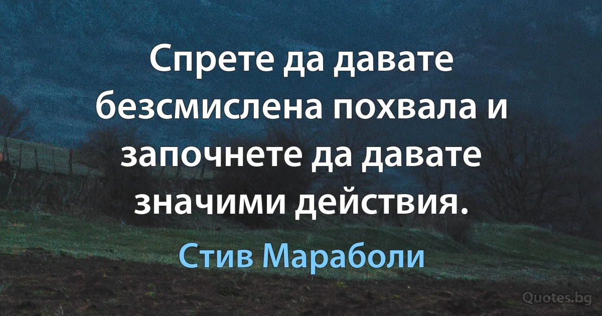 Спрете да давате безсмислена похвала и започнете да давате значими действия. (Стив Мараболи)