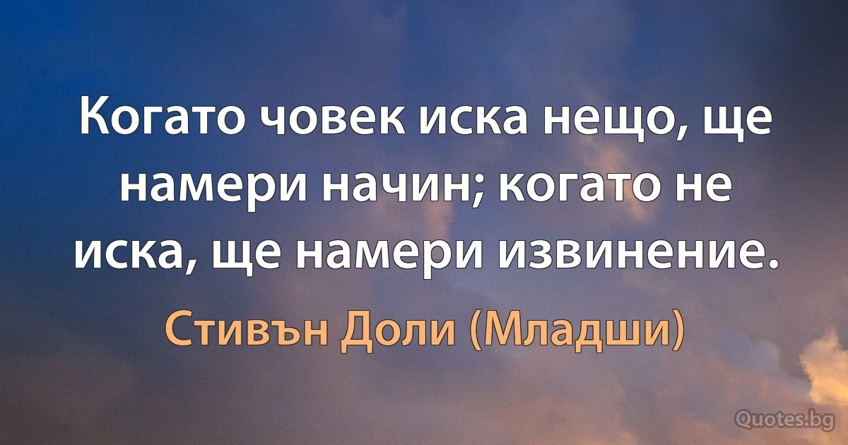 Когато човек иска нещо, ще намери начин; когато не иска, ще намери извинение. (Стивън Доли (Младши))