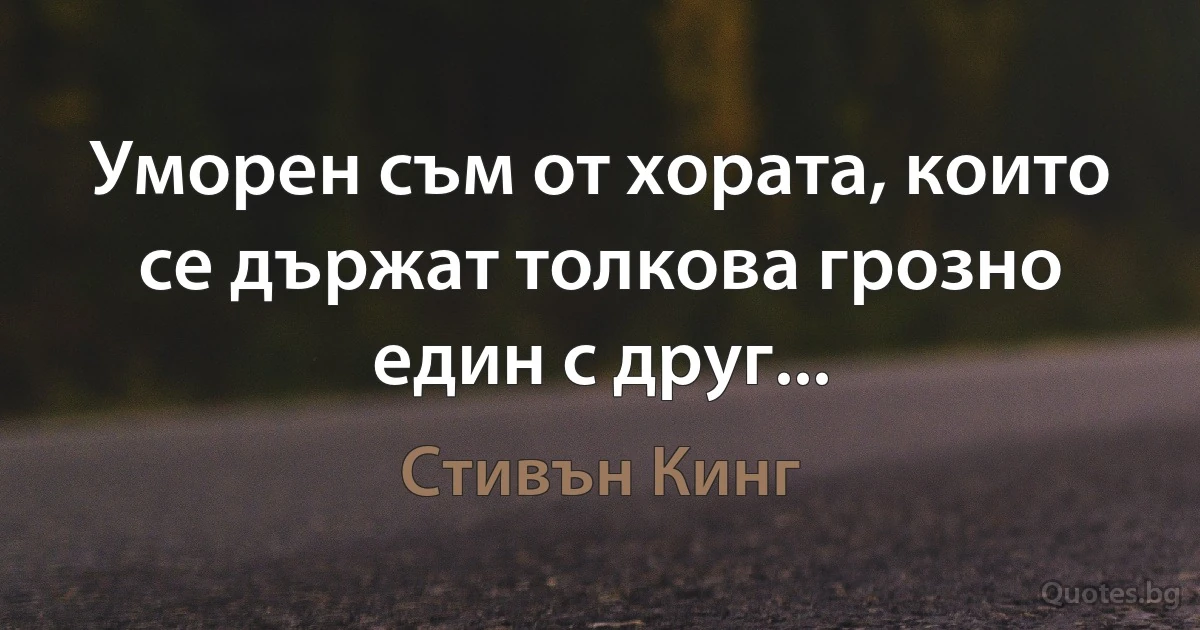 Уморен съм от хората, които се държат толкова грозно един с друг... (Стивън Кинг)