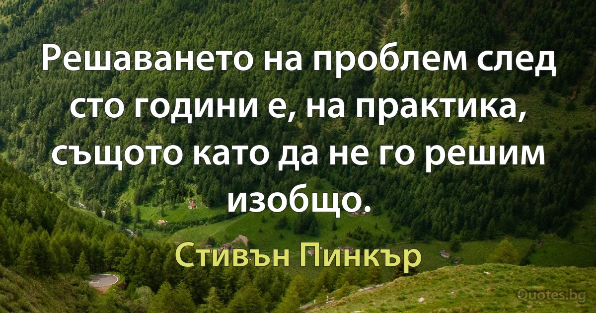 Решаването на проблем след сто години е, на практика, същото като да не го решим изобщо. (Стивън Пинкър)