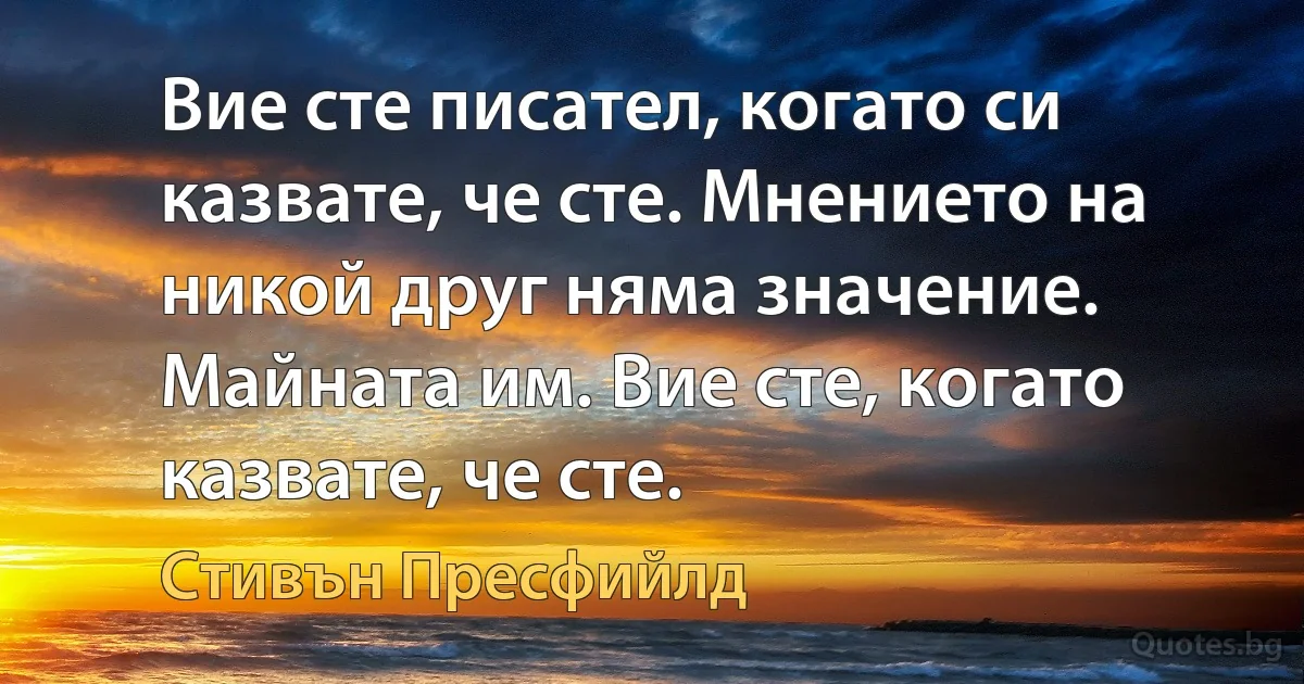 Вие сте писател, когато си казвате, че сте. Мнението на никой друг няма значение. Майната им. Вие сте, когато казвате, че сте. (Стивън Пресфийлд)