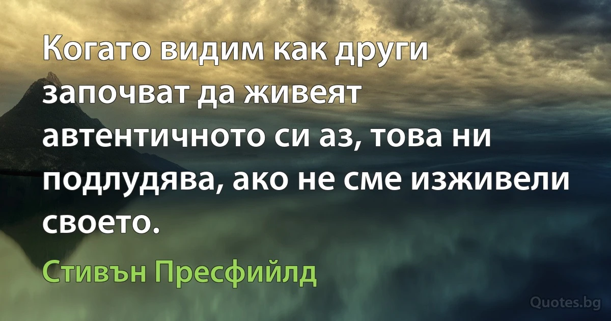 Когато видим как други започват да живеят автентичното си аз, това ни подлудява, ако не сме изживели своето. (Стивън Пресфийлд)