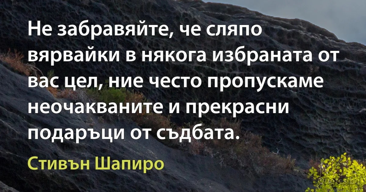 Не забравяйте, че сляпо вярвайки в някога избраната от вас цел, ние често пропускаме неочакваните и прекрасни подаръци от съдбата. (Стивън Шапиро)