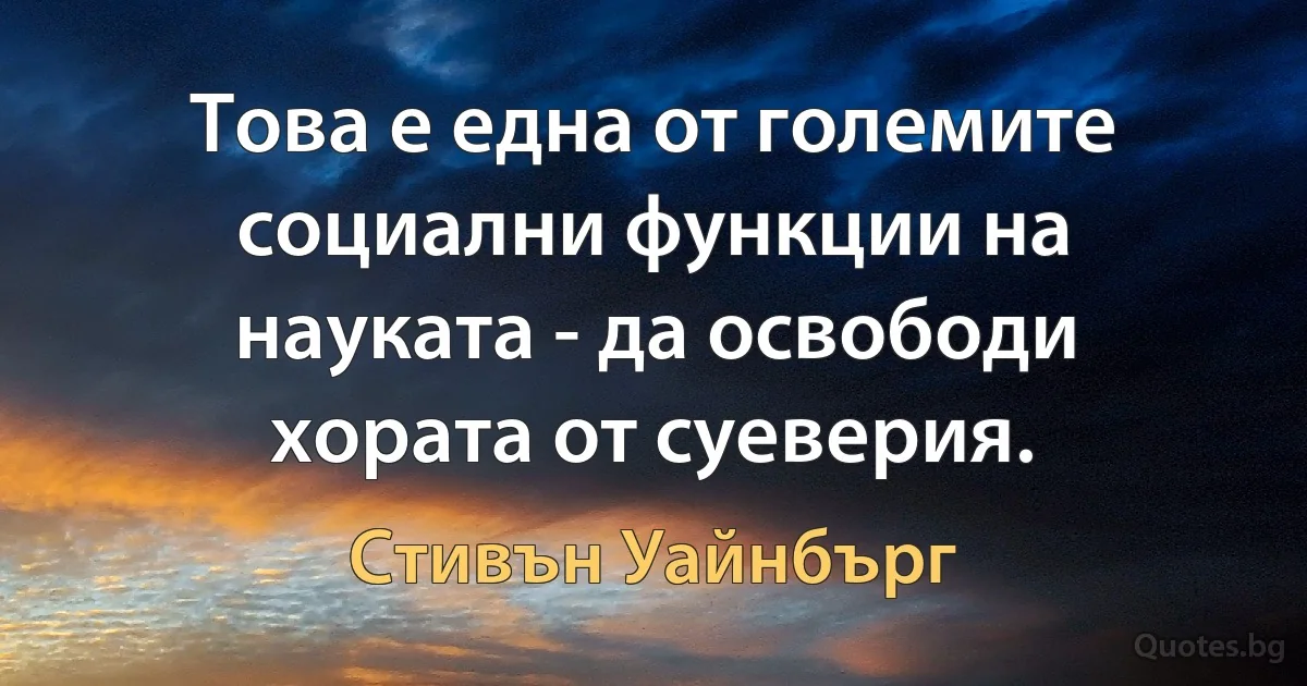 Това е една от големите социални функции на науката - да освободи хората от суеверия. (Стивън Уайнбърг)