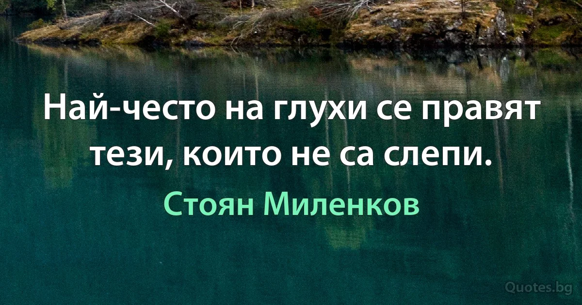 Най-често на глухи се правят тези, които не са слепи. (Стоян Миленков)