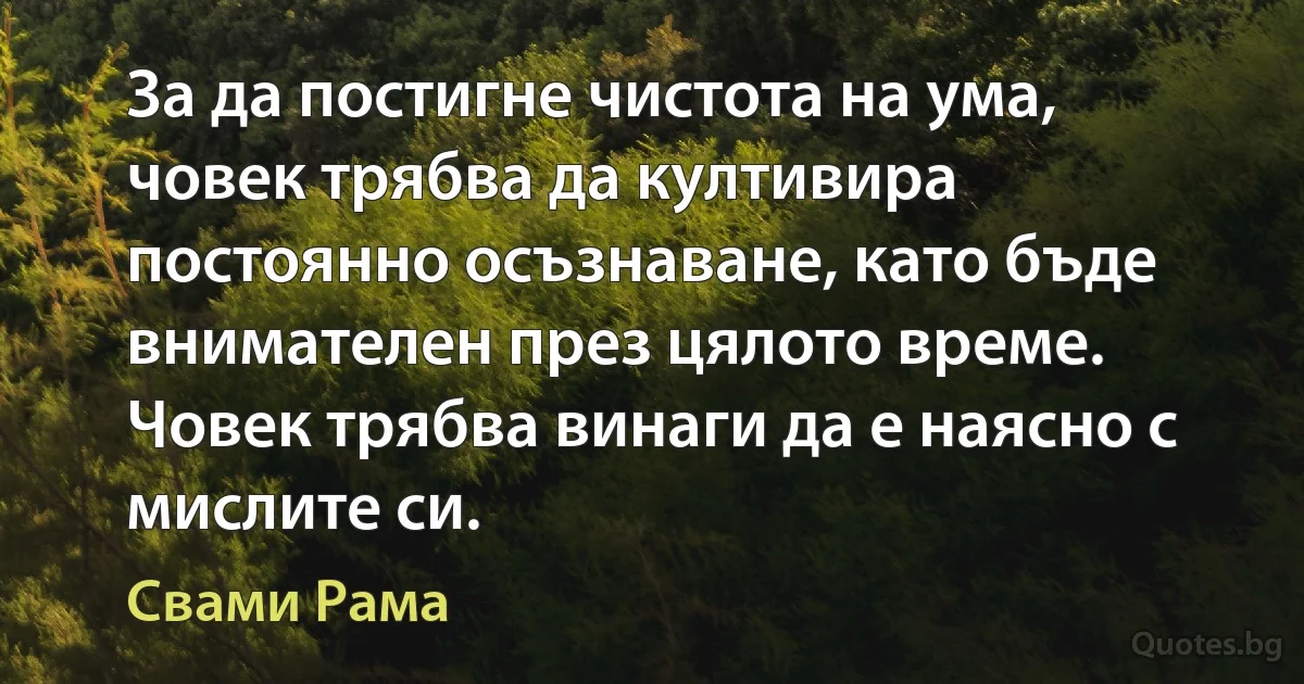 За да постигне чистота на ума, човек трябва да култивира постоянно осъзнаване, като бъде внимателен през цялото време. Човек трябва винаги да е наясно с мислите си. (Свами Рама)