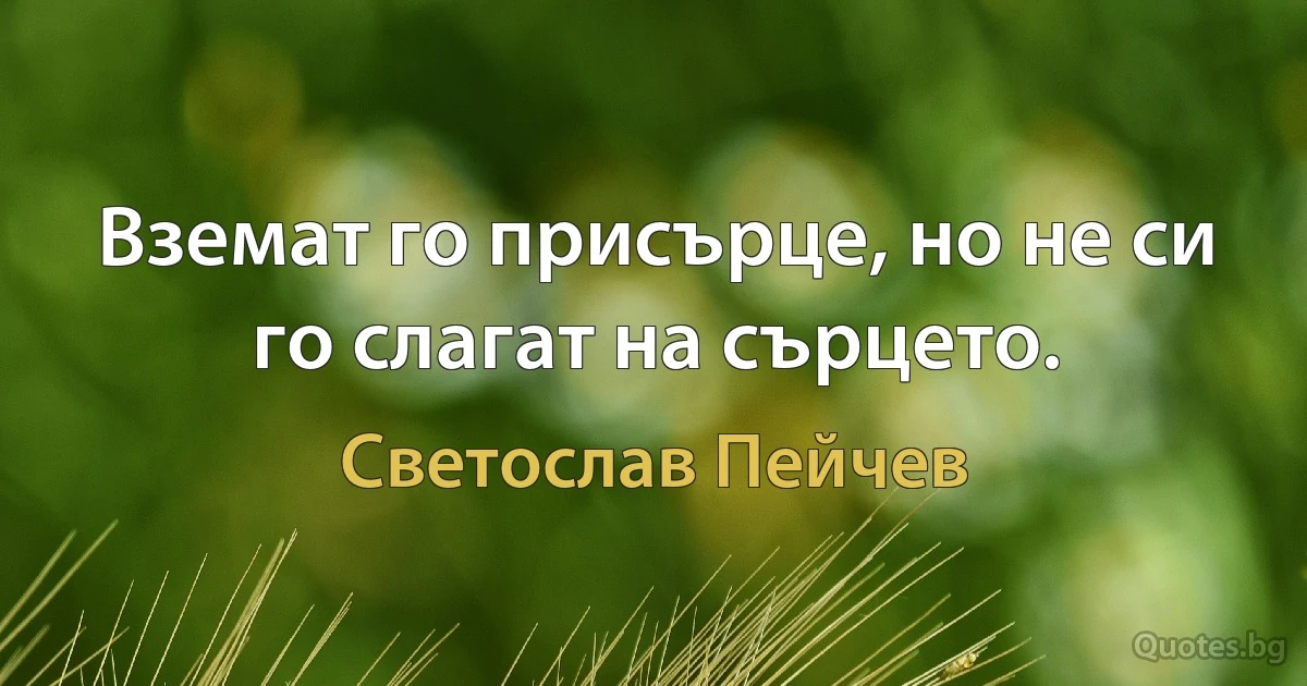 Вземат го присърце, но не си го слагат на сърцето. (Светослав Пейчев)