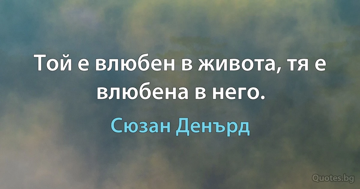 Той е влюбен в живота, тя е влюбена в него. (Сюзан Денърд)