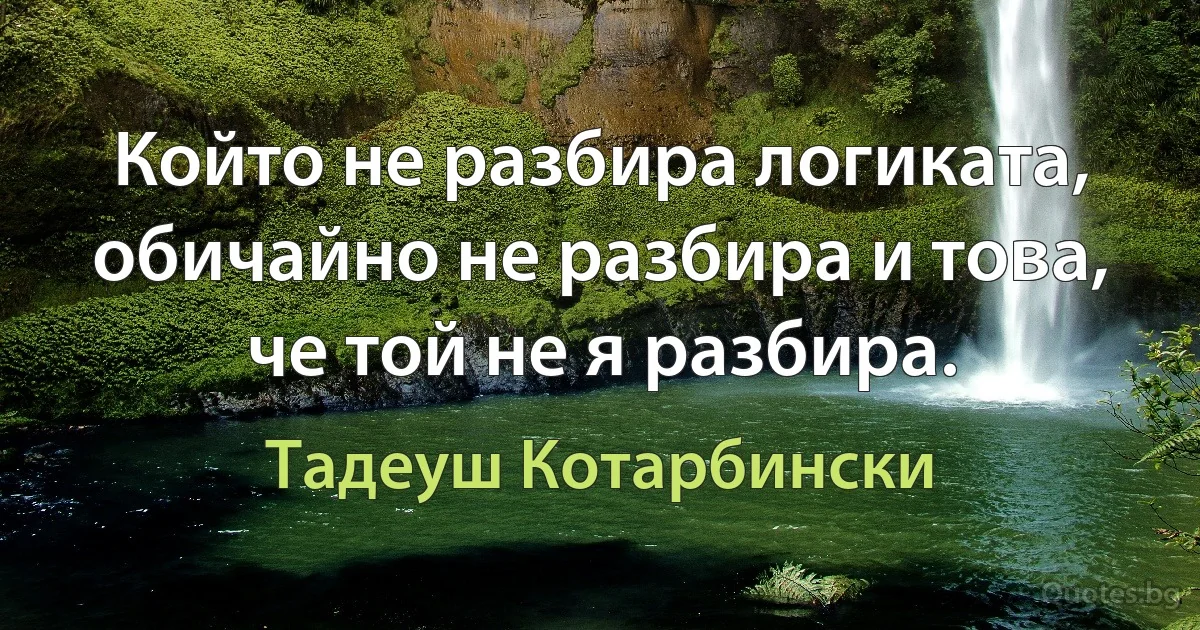 Който не разбира логиката, обичайно не разбира и това, че той не я разбира. (Тадеуш Котарбински)