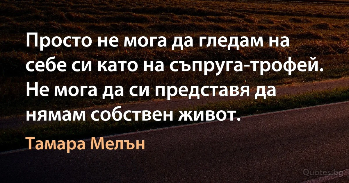 Просто не мога да гледам на себе си като на съпруга-трофей. Не мога да си представя да нямам собствен живот. (Тамара Мелън)