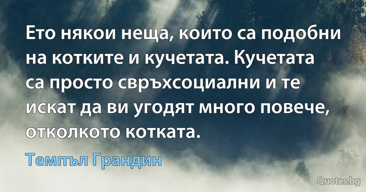 Ето някои неща, които са подобни на котките и кучетата. Кучетата са просто свръхсоциални и те искат да ви угодят много повече, отколкото котката. (Темпъл Грандин)