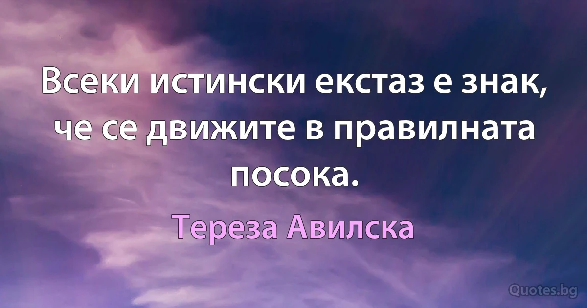 Всеки истински екстаз е знак, че се движите в правилната посока. (Тереза Авилска)