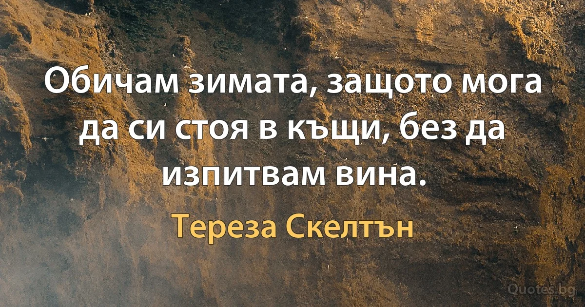 Обичам зимата, защото мога да си стоя в къщи, без да изпитвам вина. (Тереза Скелтън)