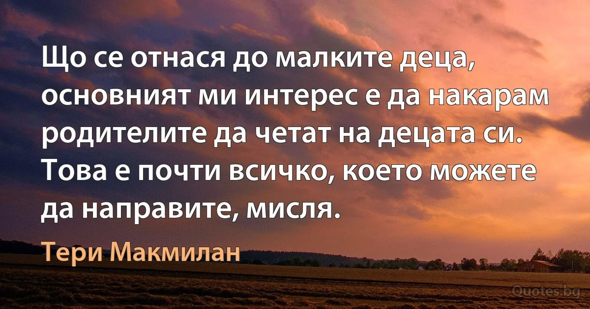 Що се отнася до малките деца, основният ми интерес е да накарам родителите да четат на децата си. Това е почти всичко, което можете да направите, мисля. (Тери Макмилан)