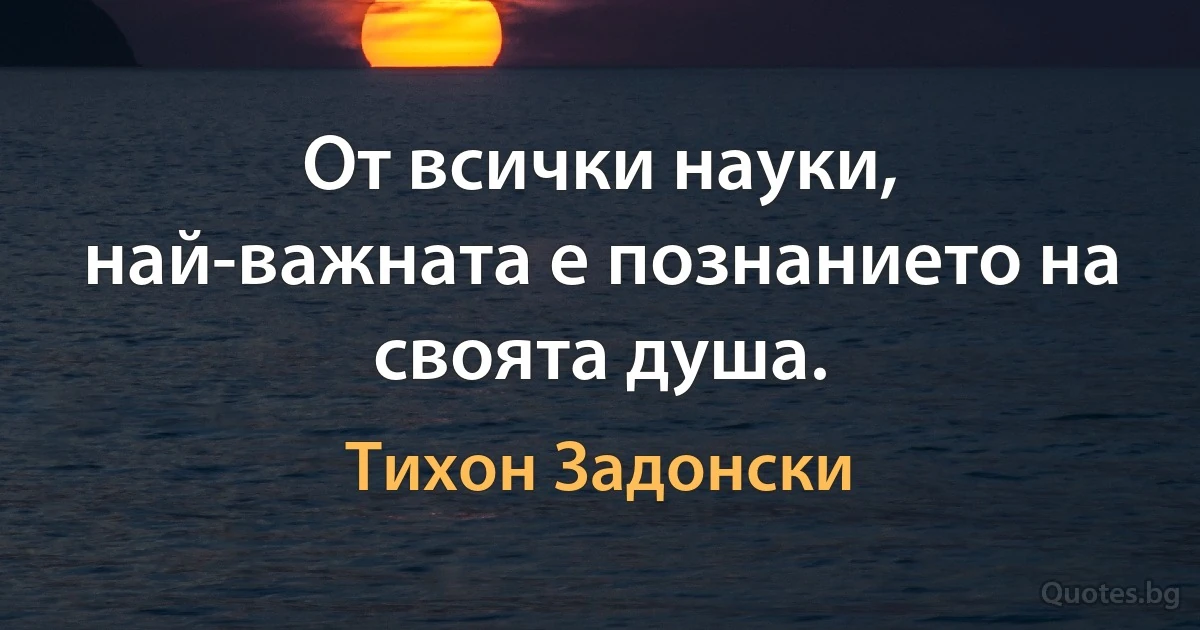 От всички науки, най-важнaтa е познанието на своята душа. (Тихон Задонски)