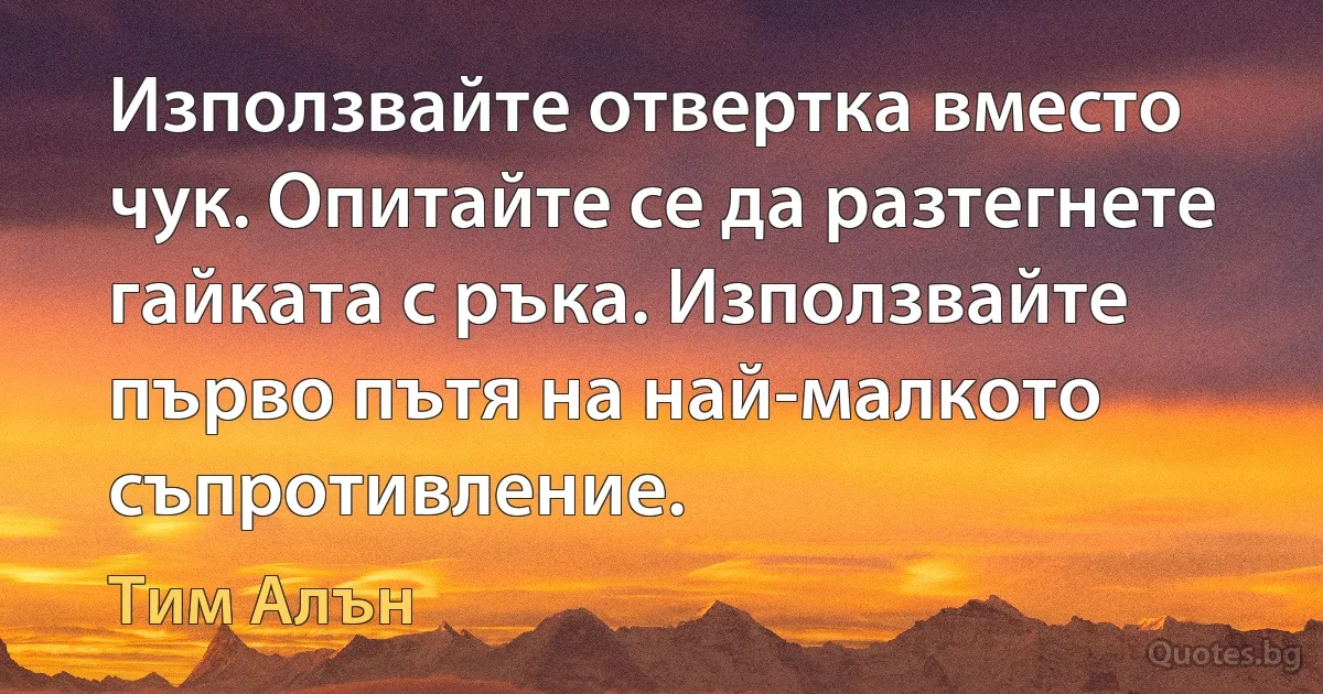 Използвайте отвертка вместо чук. Опитайте се да разтегнете гайката с ръка. Използвайте първо пътя на най-малкото съпротивление. (Тим Алън)