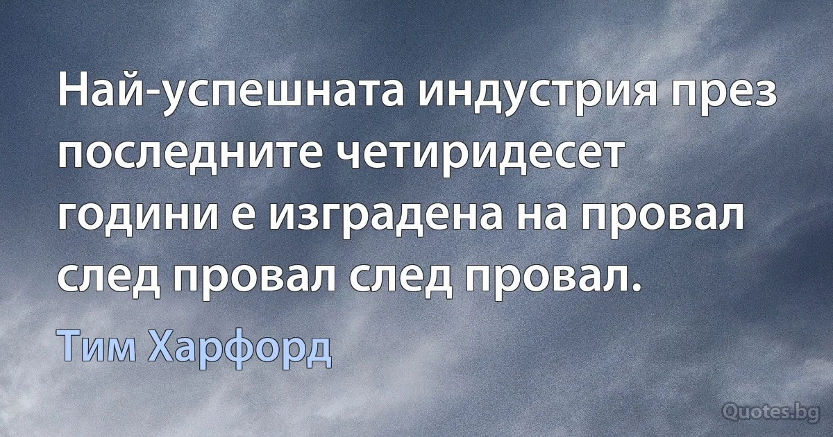 Най-успешната индустрия през последните четиридесет години е изградена на провал след провал след провал. (Тим Харфорд)