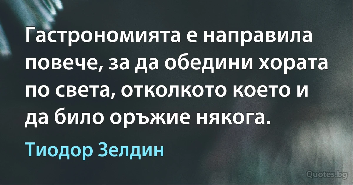 Гастрономията е направила повече, за да обедини хората по света, отколкото което и да било оръжие някога. (Тиодор Зелдин)