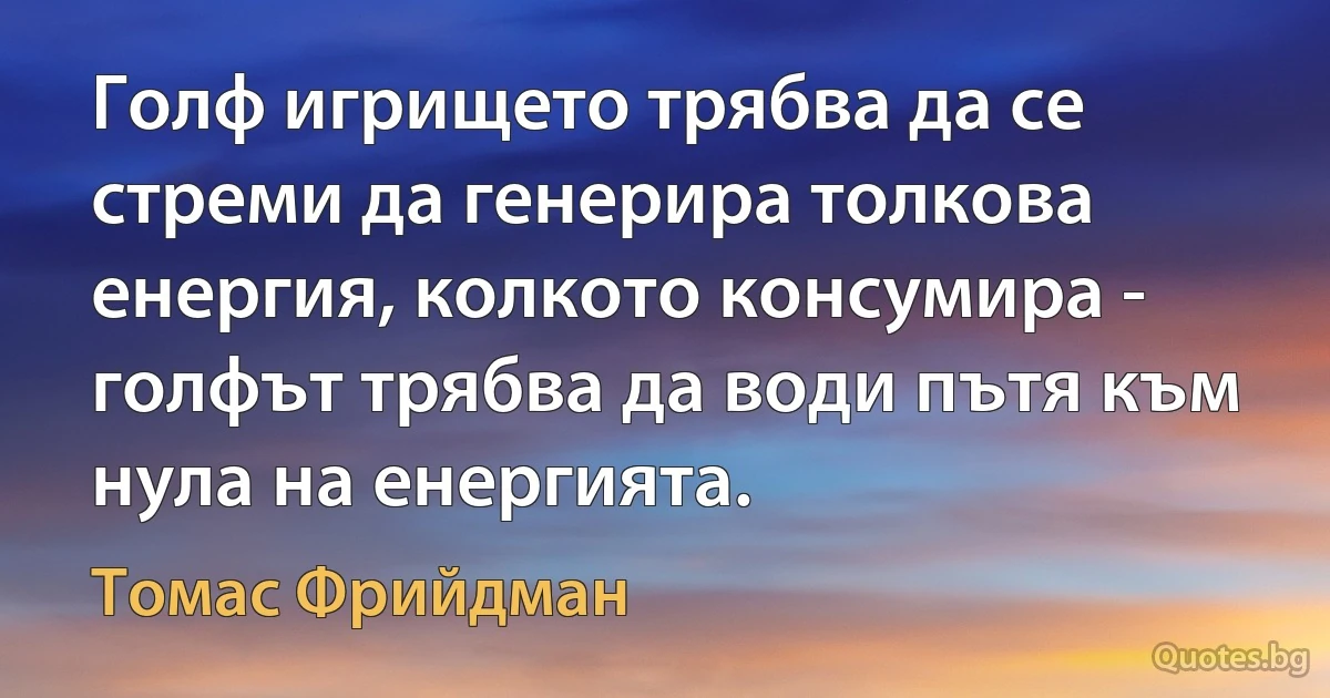 Голф игрището трябва да се стреми да генерира толкова енергия, колкото консумира - голфът трябва да води пътя към нула на енергията. (Томас Фрийдман)