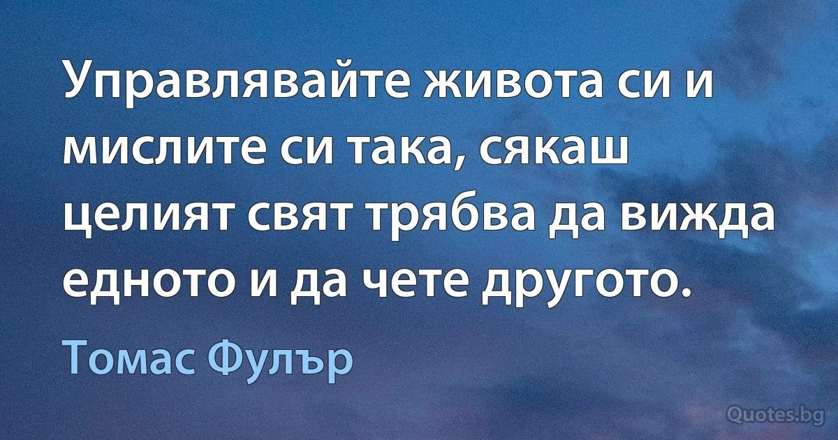 Управлявайте живота си и мислите си така, сякаш целият свят трябва да вижда едното и да чете другото. (Томас Фулър)