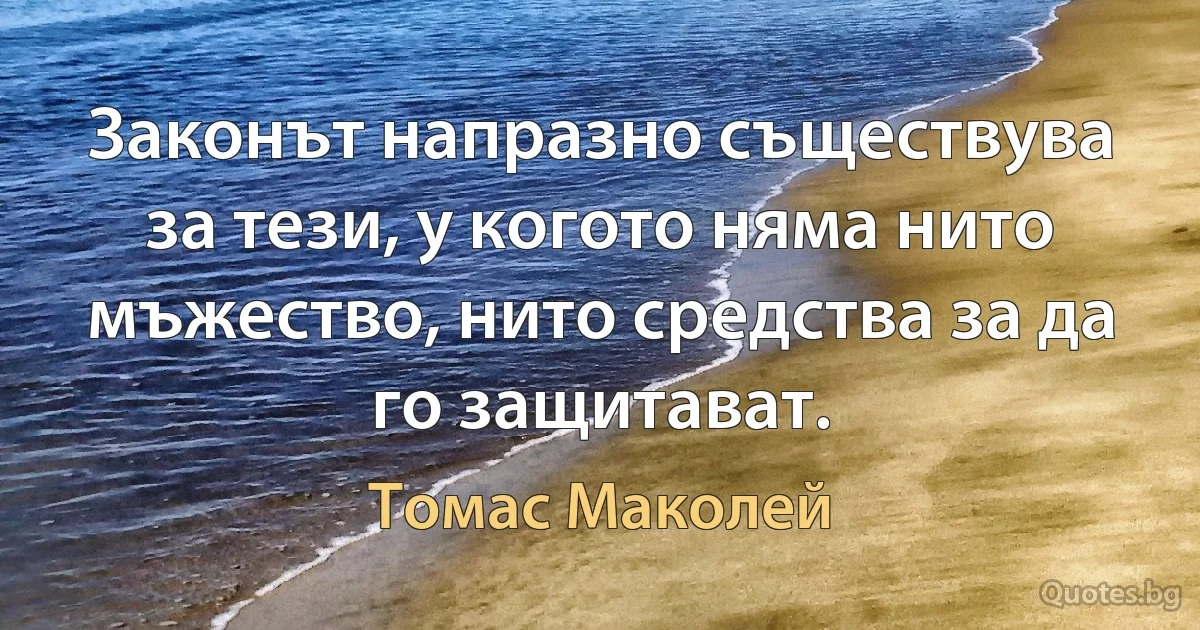 Законът напразно съществува за тези, у когото няма нито мъжество, нито средства за да го защитават. (Томас Маколей)