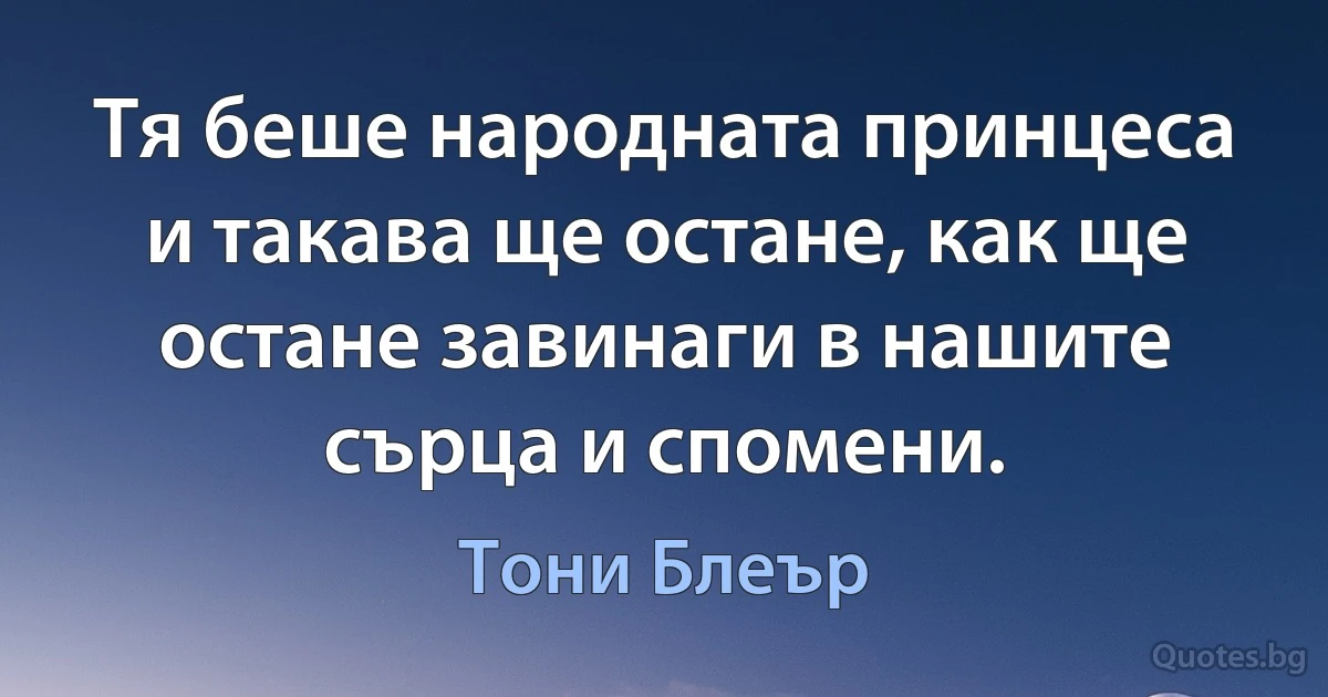 Тя беше народната принцеса и такава ще остане, как ще остане завинаги в нашите сърца и спомени. (Тони Блеър)