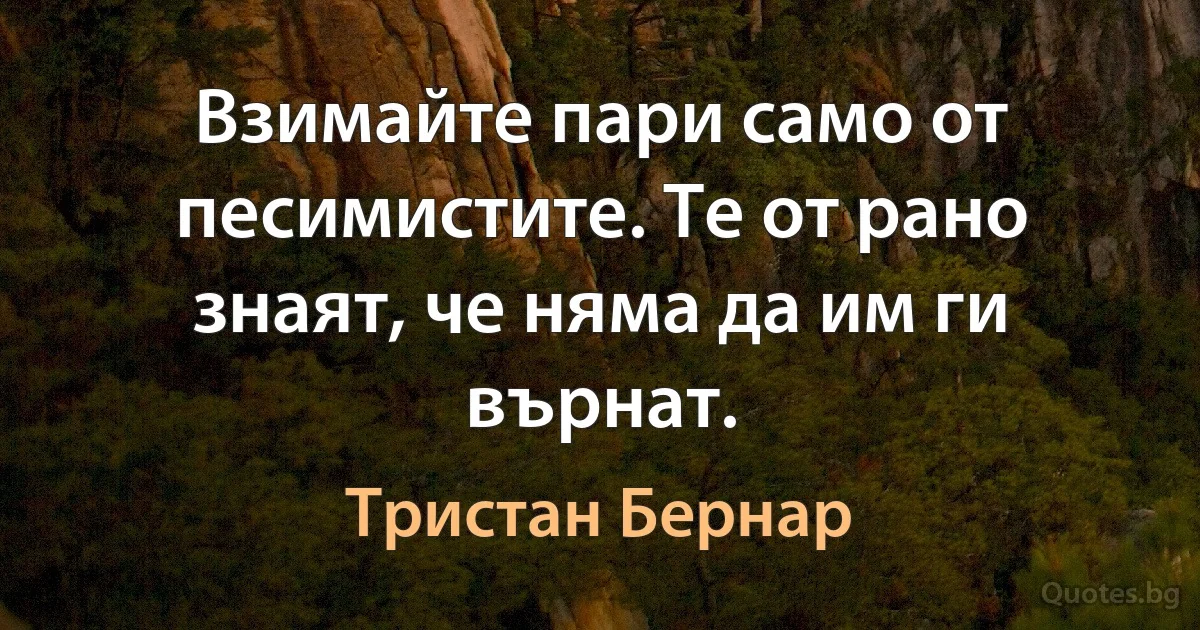 Взимайте пари само от песимистите. Те от рано знаят, че няма да им ги върнат. (Тристан Бернар)