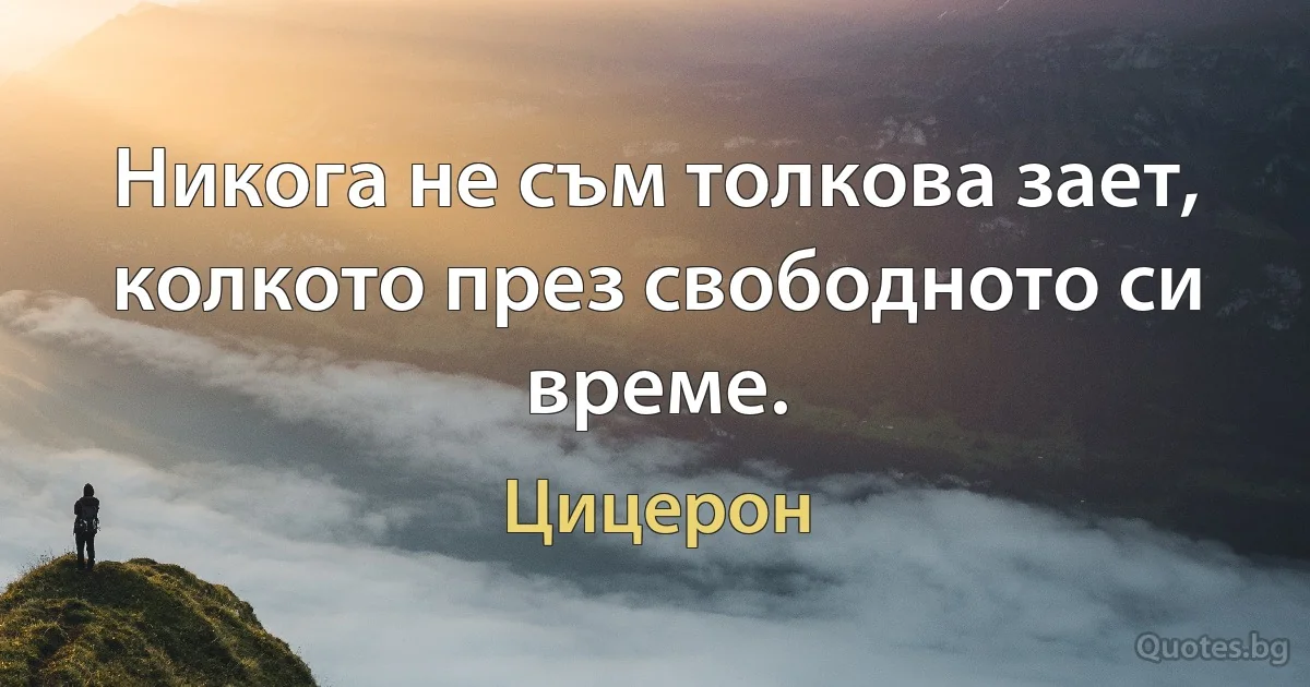 Никога не съм толкова зает, колкото през свободното си време. (Цицерон)