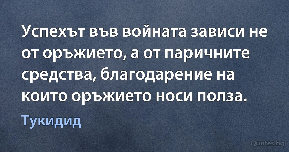 Успехът във войната зависи не от оръжието, а от паричните средства, благодарение на които оръжието носи полза. (Тукидид)