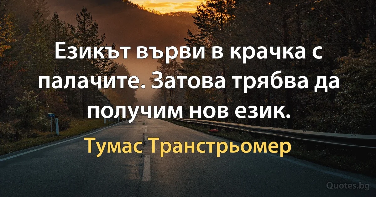 Езикът върви в крачка с палачите. Затова трябва да получим нов език. (Тумас Транстрьомер)