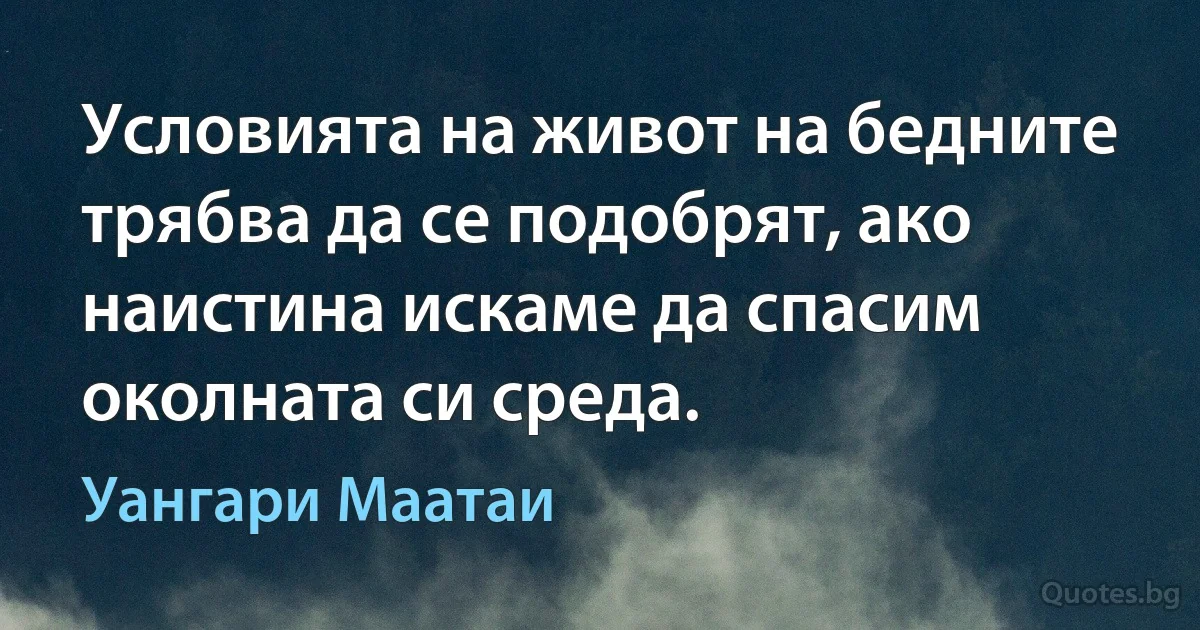 Условията на живот на бедните трябва да се подобрят, ако наистина искаме да спасим околната си среда. (Уангари Маатаи)