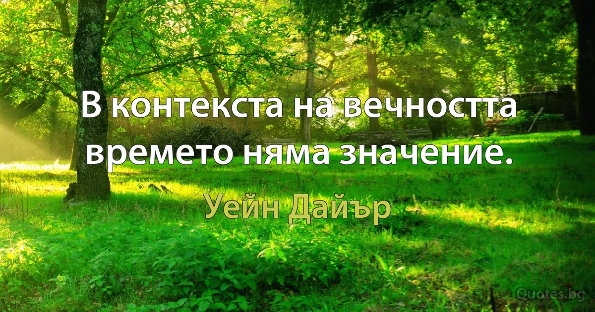 В контекста на вечността времето няма значение. (Уейн Дайър)