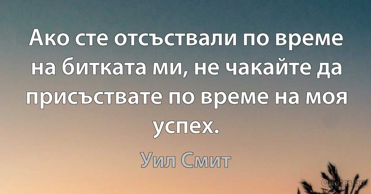 Ако сте отсъствали по време на битката ми, не чакайте да присъствате по време на моя успех. (Уил Смит)