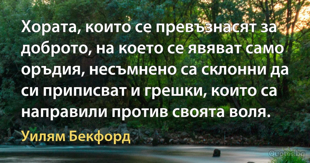 Хората, които се превъзнасят за доброто, на което се явяват само оръдия, несъмнено са склонни да си приписват и грешки, които са направили против своята воля. (Уилям Бекфорд)