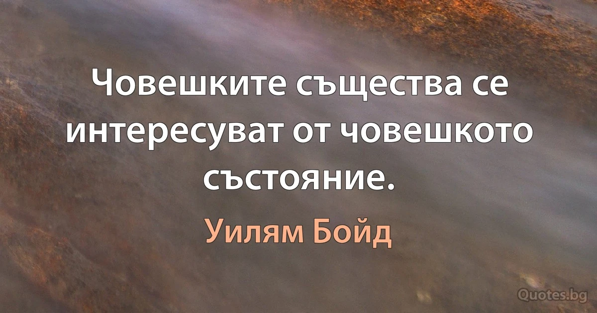 Човешките същества се интересуват от човешкото състояние. (Уилям Бойд)